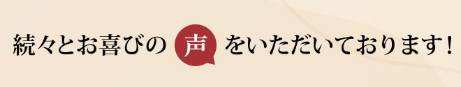 続々とお喜びの声をいただいております